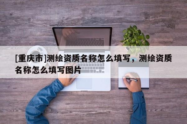 [重庆市]测绘资质名称怎么填写，测绘资质名称怎么填写图片