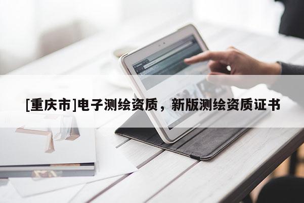 [重庆市]电子测绘资质，新版测绘资质证书
