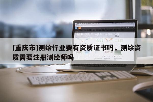 [重庆市]测绘行业要有资质证书吗，测绘资质需要注册测绘师吗