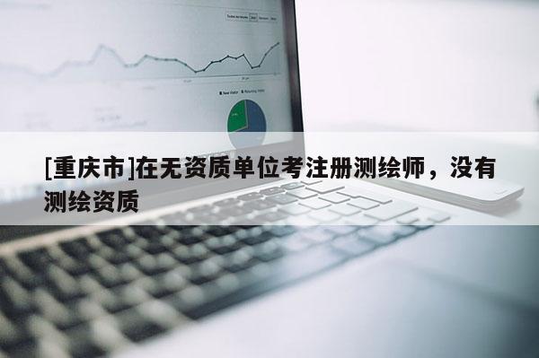[重庆市]在无资质单位考注册测绘师，没有测绘资质