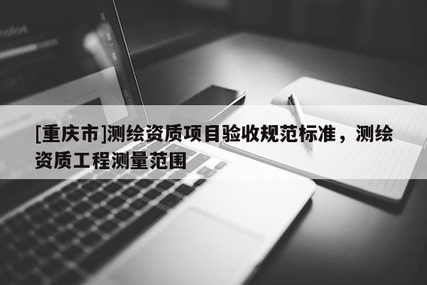 [重庆市]测绘资质项目验收规范标准，测绘资质工程测量范围