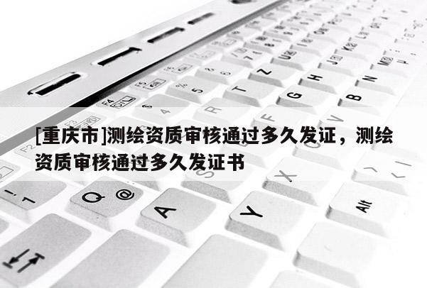 [重庆市]测绘资质审核通过多久发证，测绘资质审核通过多久发证书