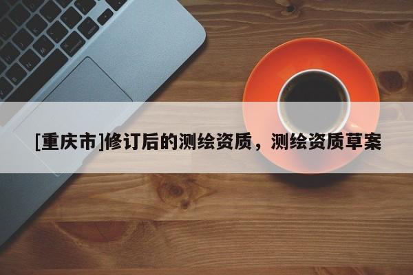 [重庆市]修订后的测绘资质，测绘资质草案