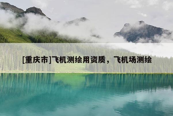 [重庆市]飞机测绘用资质，飞机场测绘