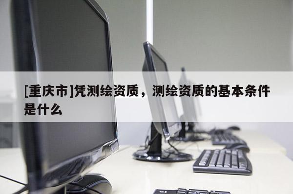 [重庆市]凭测绘资质，测绘资质的基本条件是什么