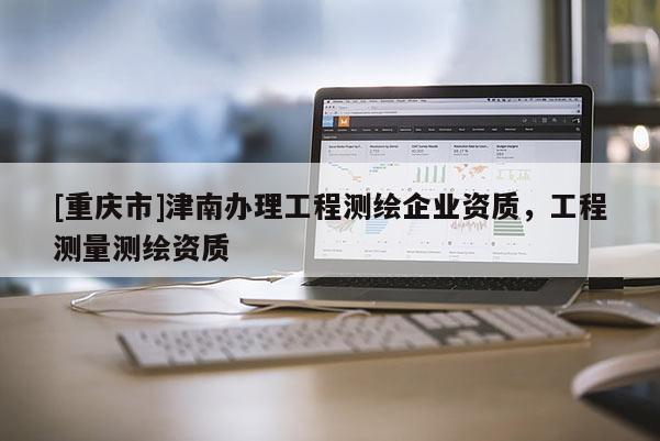 [重庆市]津南办理工程测绘企业资质，工程测量测绘资质