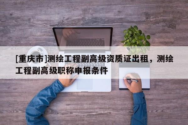 [重庆市]测绘工程副高级资质证出租，测绘工程副高级职称申报条件