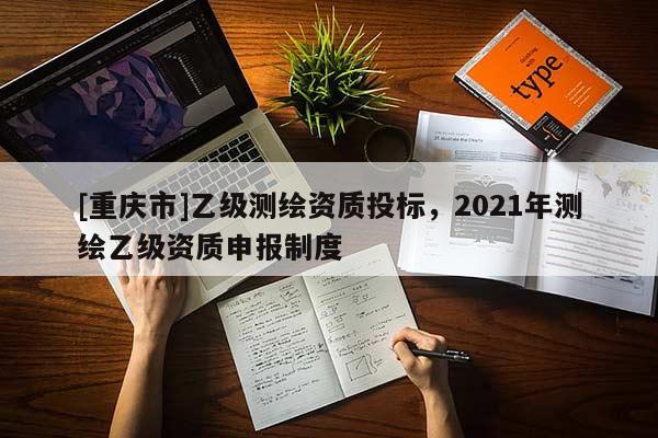 [重庆市]乙级测绘资质投标，2021年测绘乙级资质申报制度