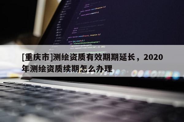[重庆市]测绘资质有效期期延长，2020年测绘资质续期怎么办理