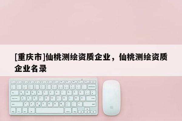 [重庆市]仙桃测绘资质企业，仙桃测绘资质企业名录