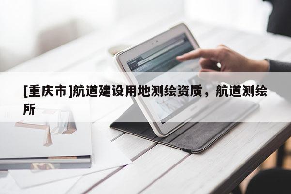 [重庆市]航道建设用地测绘资质，航道测绘所