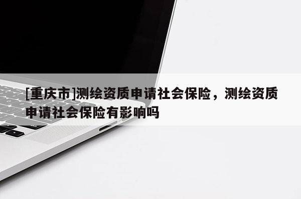[重庆市]测绘资质申请社会保险，测绘资质申请社会保险有影响吗