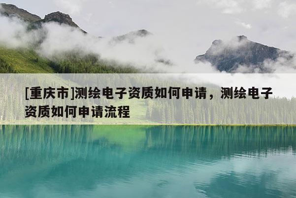 [重庆市]测绘电子资质如何申请，测绘电子资质如何申请流程