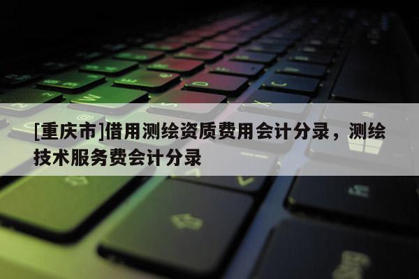 [重庆市]借用测绘资质费用会计分录，测绘技术服务费会计分录
