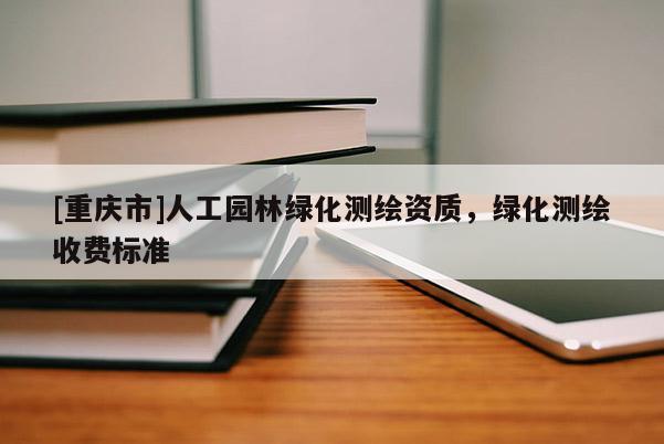 [重庆市]人工园林绿化测绘资质，绿化测绘收费标准
