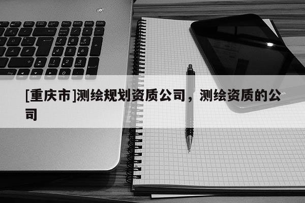 [重庆市]测绘规划资质公司，测绘资质的公司