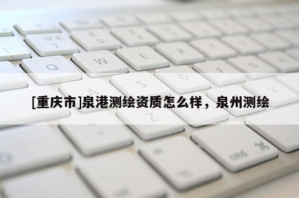 [重庆市]泉港测绘资质怎么样，泉州测绘