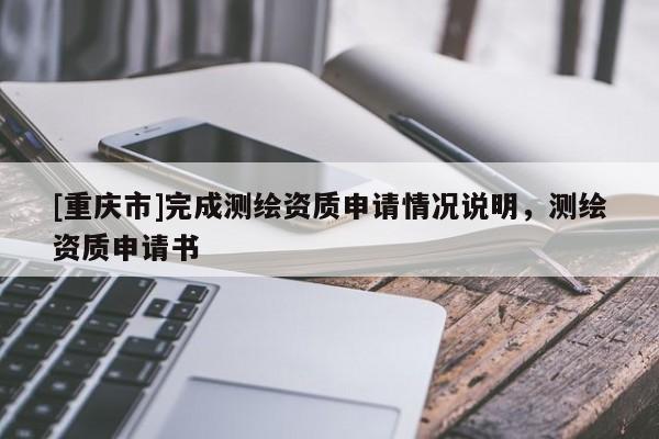 [重庆市]完成测绘资质申请情况说明，测绘资质申请书