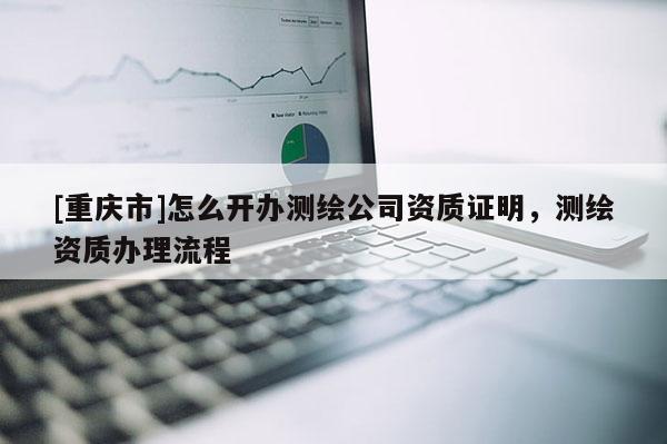 [重庆市]怎么开办测绘公司资质证明，测绘资质办理流程