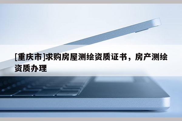 [重庆市]求购房屋测绘资质证书，房产测绘资质办理