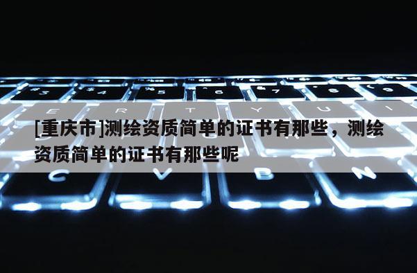 [重庆市]测绘资质简单的证书有那些，测绘资质简单的证书有那些呢