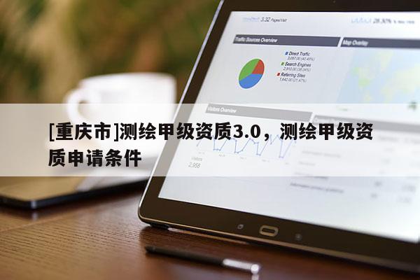 [重庆市]测绘甲级资质3.0，测绘甲级资质申请条件