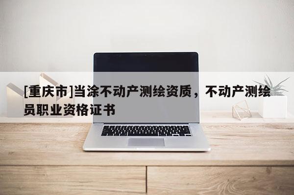 [重庆市]当涂不动产测绘资质，不动产测绘员职业资格证书