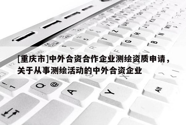 [重庆市]中外合资合作企业测绘资质申请，关于从事测绘活动的中外合资企业
