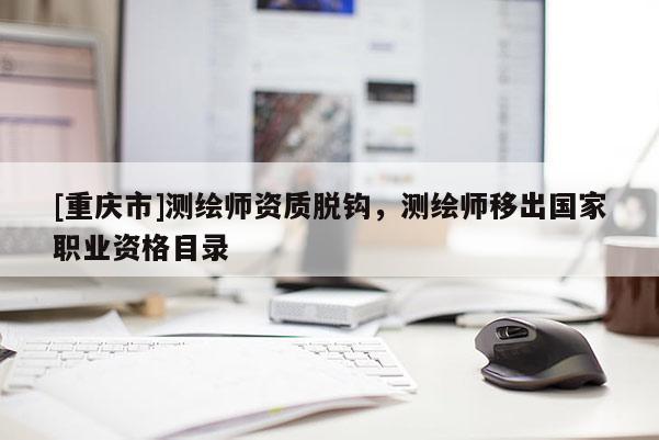 [重庆市]测绘师资质脱钩，测绘师移出国家职业资格目录