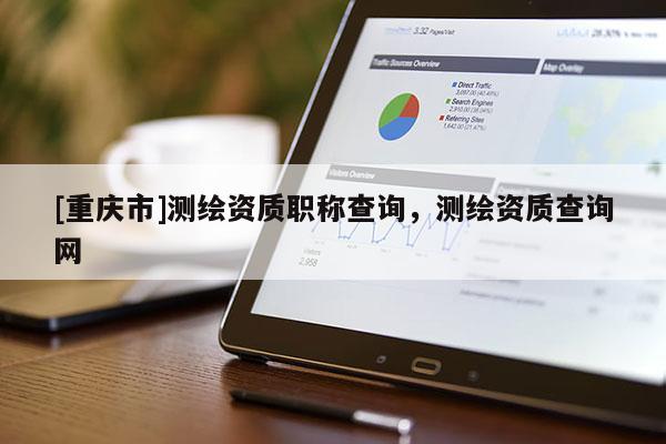 [重庆市]测绘资质职称查询，测绘资质查询网