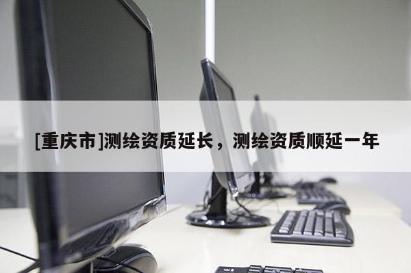 [重庆市]测绘资质延长，测绘资质顺延一年