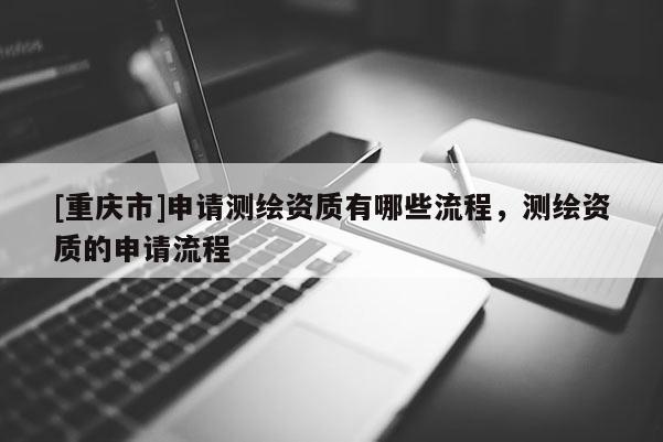 [重庆市]申请测绘资质有哪些流程，测绘资质的申请流程