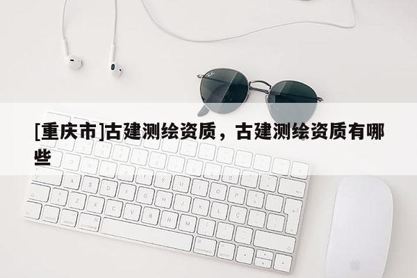 [重庆市]古建测绘资质，古建测绘资质有哪些
