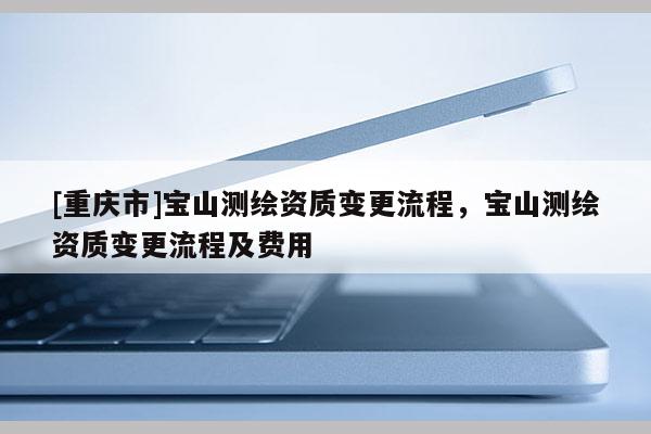 [重庆市]宝山测绘资质变更流程，宝山测绘资质变更流程及费用