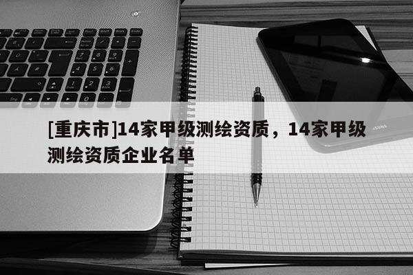[重庆市]14家甲级测绘资质，14家甲级测绘资质企业名单