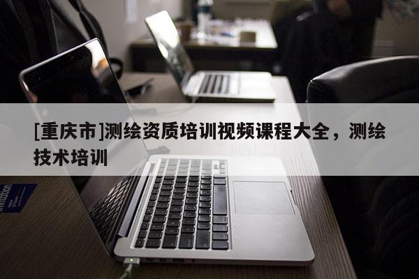 [重庆市]测绘资质培训视频课程大全，测绘技术培训
