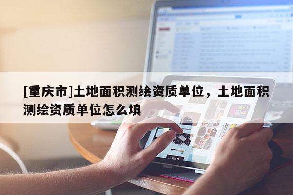 [重庆市]土地面积测绘资质单位，土地面积测绘资质单位怎么填