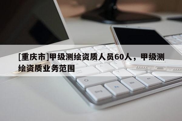 [重庆市]甲级测绘资质人员60人，甲级测绘资质业务范围