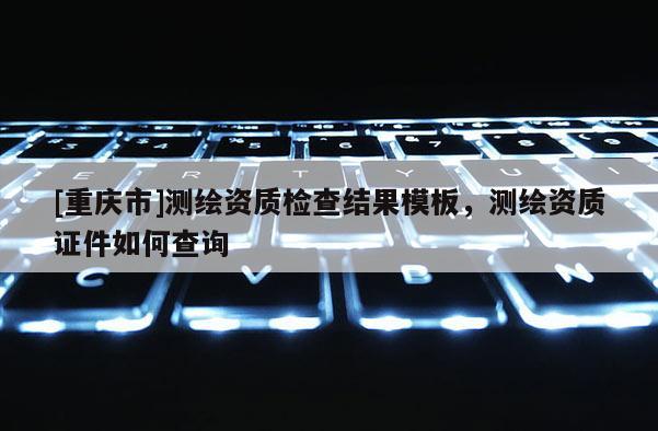 [重庆市]测绘资质检查结果模板，测绘资质证件如何查询