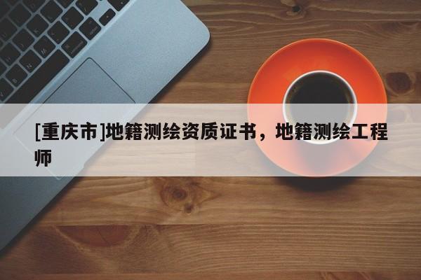 [重庆市]地籍测绘资质证书，地籍测绘工程师