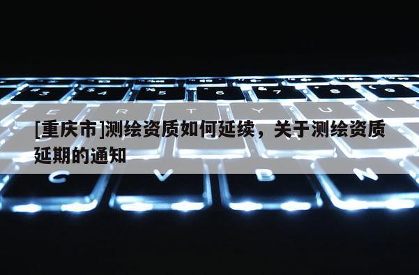 [重庆市]测绘资质如何延续，关于测绘资质延期的通知