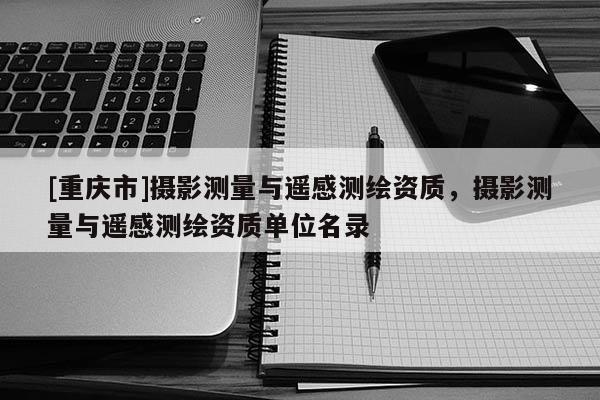 [重庆市]摄影测量与遥感测绘资质，摄影测量与遥感测绘资质单位名录