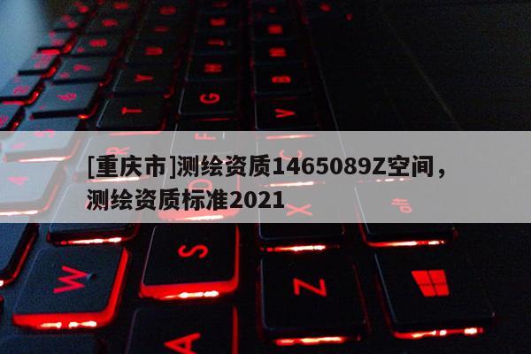 [重庆市]测绘资质1465089Z空间，测绘资质标准2021