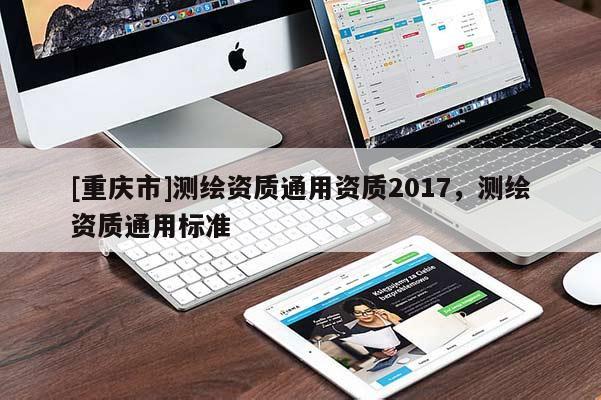 [重庆市]测绘资质通用资质2017，测绘资质通用标准
