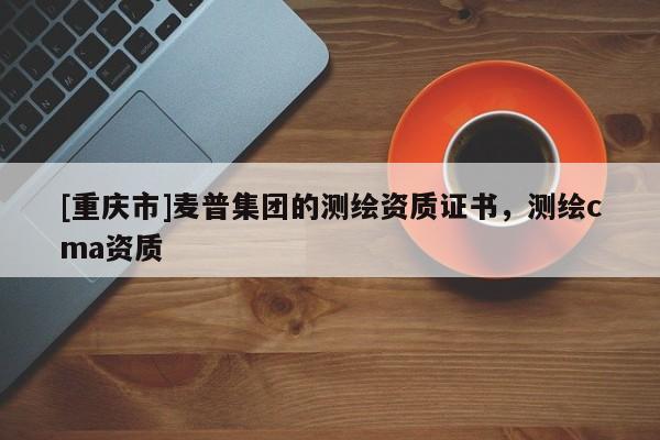 [重庆市]麦普集团的测绘资质证书，测绘cma资质