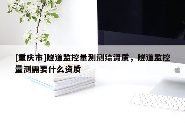 [重庆市]隧道监控量测测绘资质，隧道监控量测需要什么资质