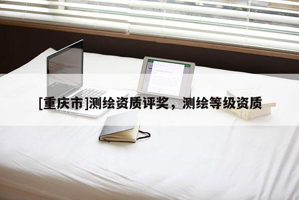 [重庆市]测绘资质评奖，测绘等级资质