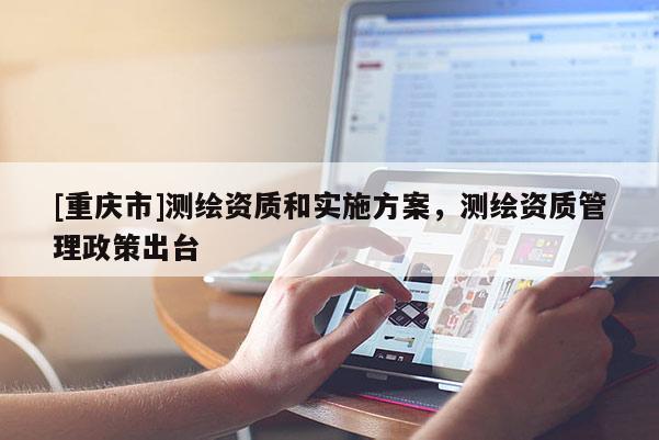 [重庆市]测绘资质和实施方案，测绘资质管理政策出台