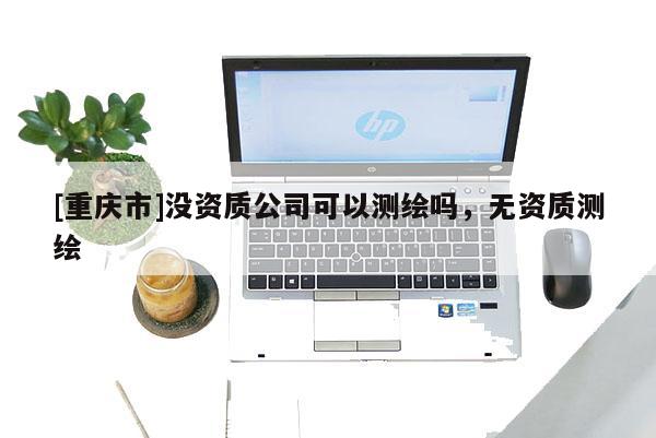 [重庆市]没资质公司可以测绘吗，无资质测绘