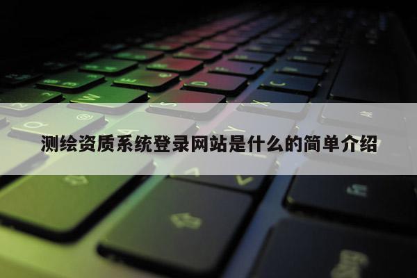 测绘资质系统登录网站是什么的简单介绍